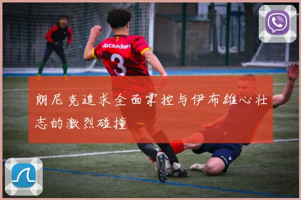 朗尼克追求全面掌控与伊布雄心壮志的激烈碰撞