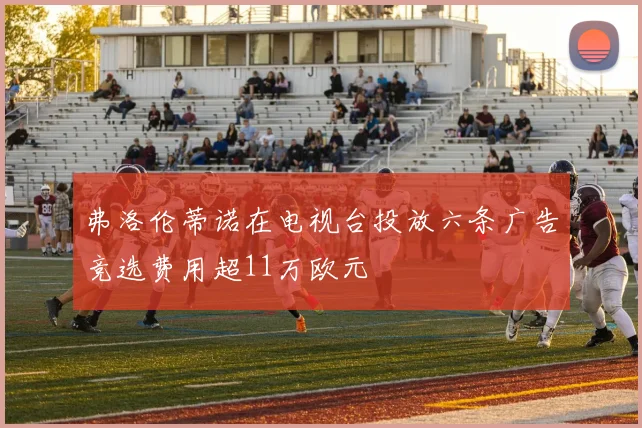 弗洛伦蒂诺在电视台投放六条广告竞选费用超11万欧元
