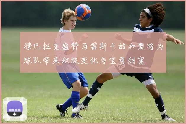 穆巴拉克盛赞马雷斯卡的加盟将为球队带来积极变化与宝贵财富