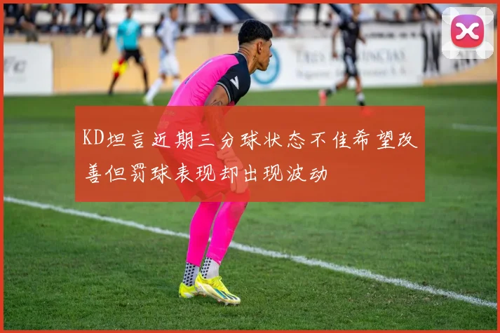 KD坦言近期三分球状态不佳希望改善但罚球表现却出现波动