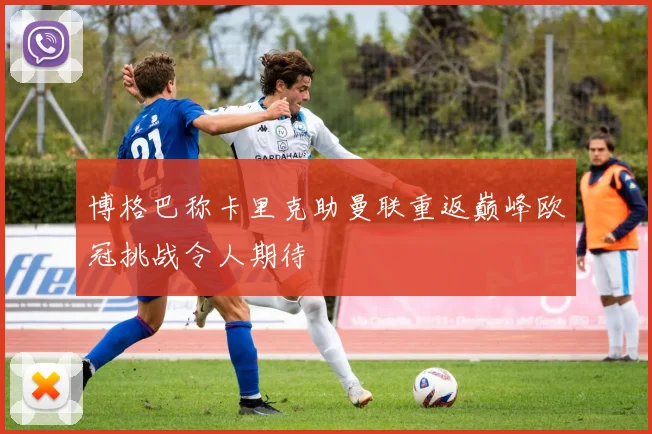 博格巴称卡里克助曼联重返巅峰欧冠挑战令人期待