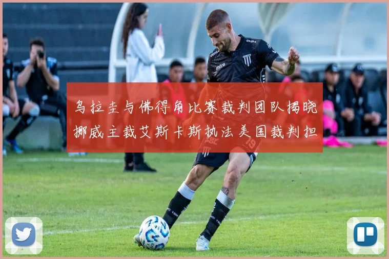 乌拉圭与佛得角比赛裁判团队揭晓挪威主裁艾斯卡斯执法美国裁判担任助理