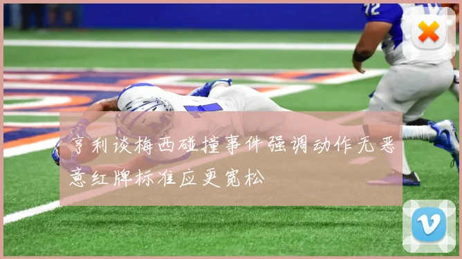 亨利谈梅西碰撞事件强调动作无恶意红牌标准应更宽松