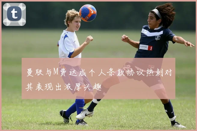 曼联与M费达成个人条款协议热刺对其表现出浓厚兴趣
