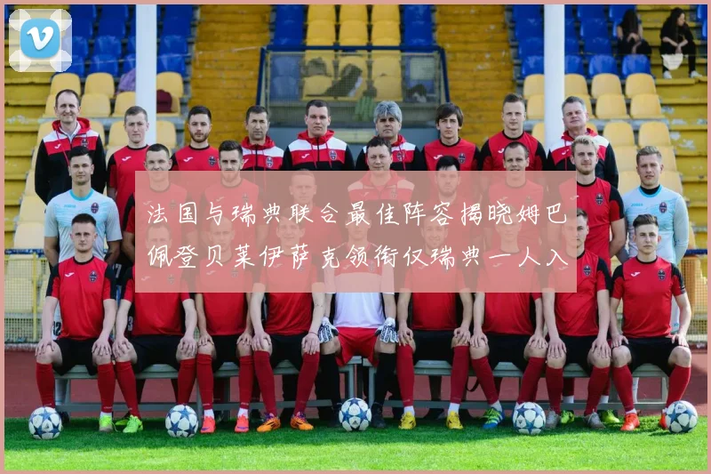 法国与瑞典联合最佳阵容揭晓姆巴佩登贝莱伊萨克领衔仅瑞典一人入选