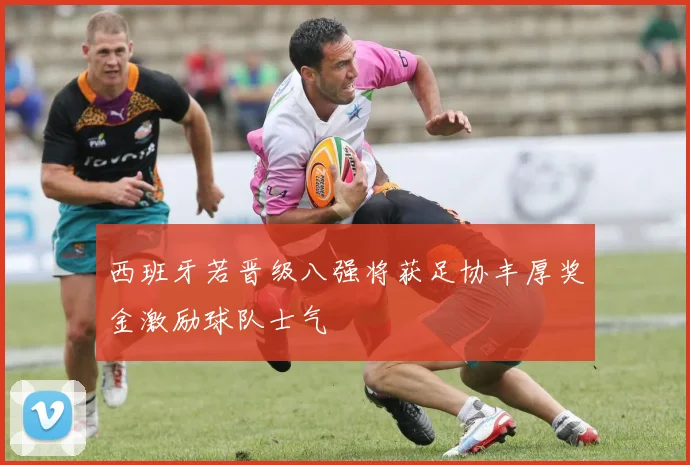 西班牙若晋级八强将获足协丰厚奖金激励球队士气