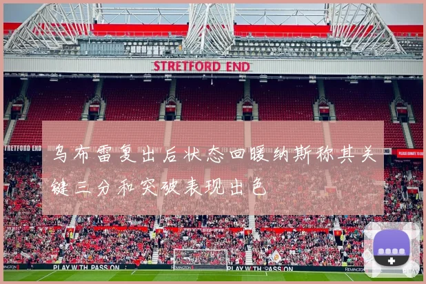 乌布雷复出后状态回暖纳斯称其关键三分和突破表现出色