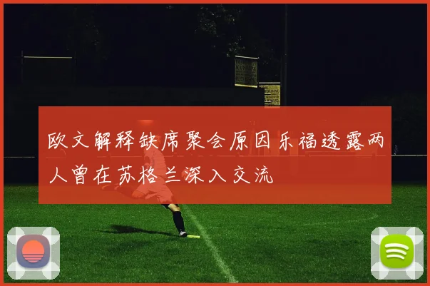 欧文解释缺席聚会原因乐福透露两人曾在苏格兰深入交流
