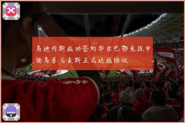 乌迪内斯成功签约毕尔巴鄂竞技中场乌奈戈麦斯正式达成协议