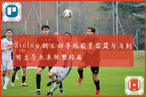 Stein分析东部争冠前景雷霆与马刺将主导未来联盟格局