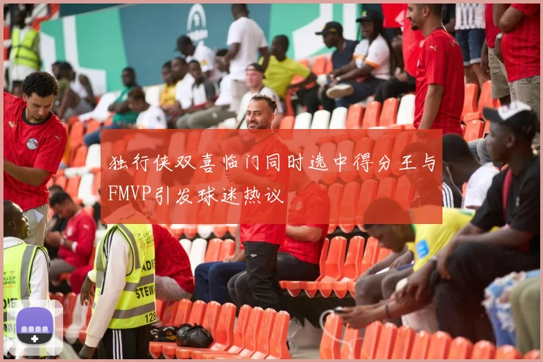 独行侠双喜临门同时选中得分王与FMVP引发球迷热议